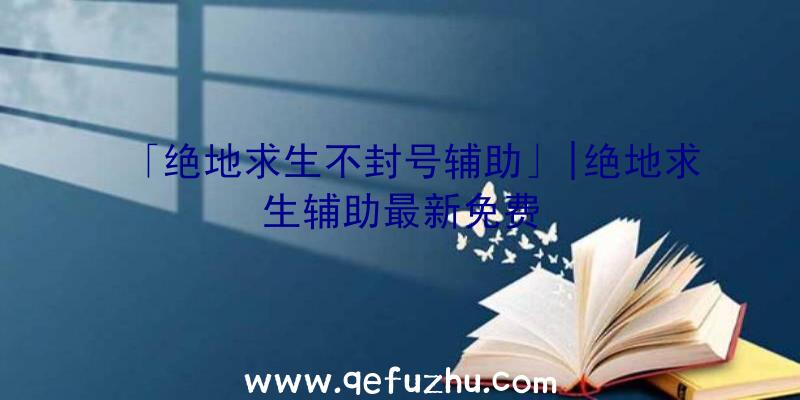 「绝地求生不封号辅助」|绝地求生辅助最新免费